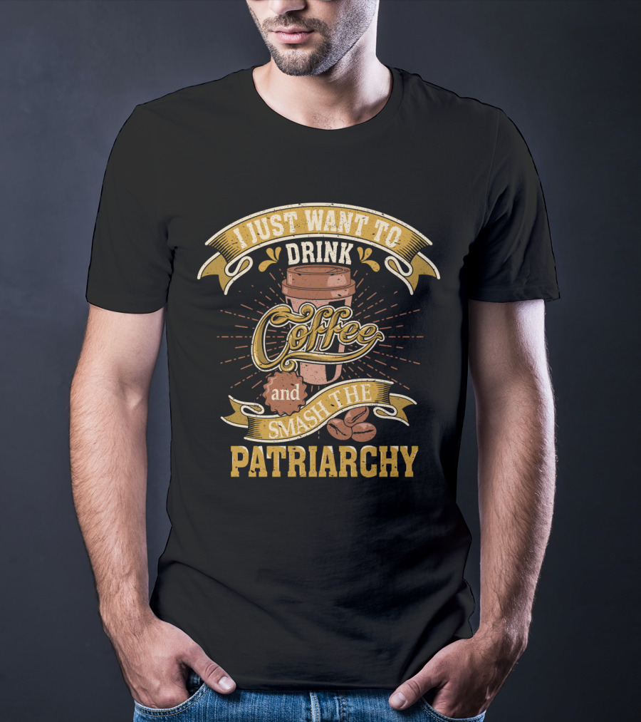 I Just Want To Drink Coffee And Smash The Patriarchy Coffee Cup And Coffee Beans T-Shirt