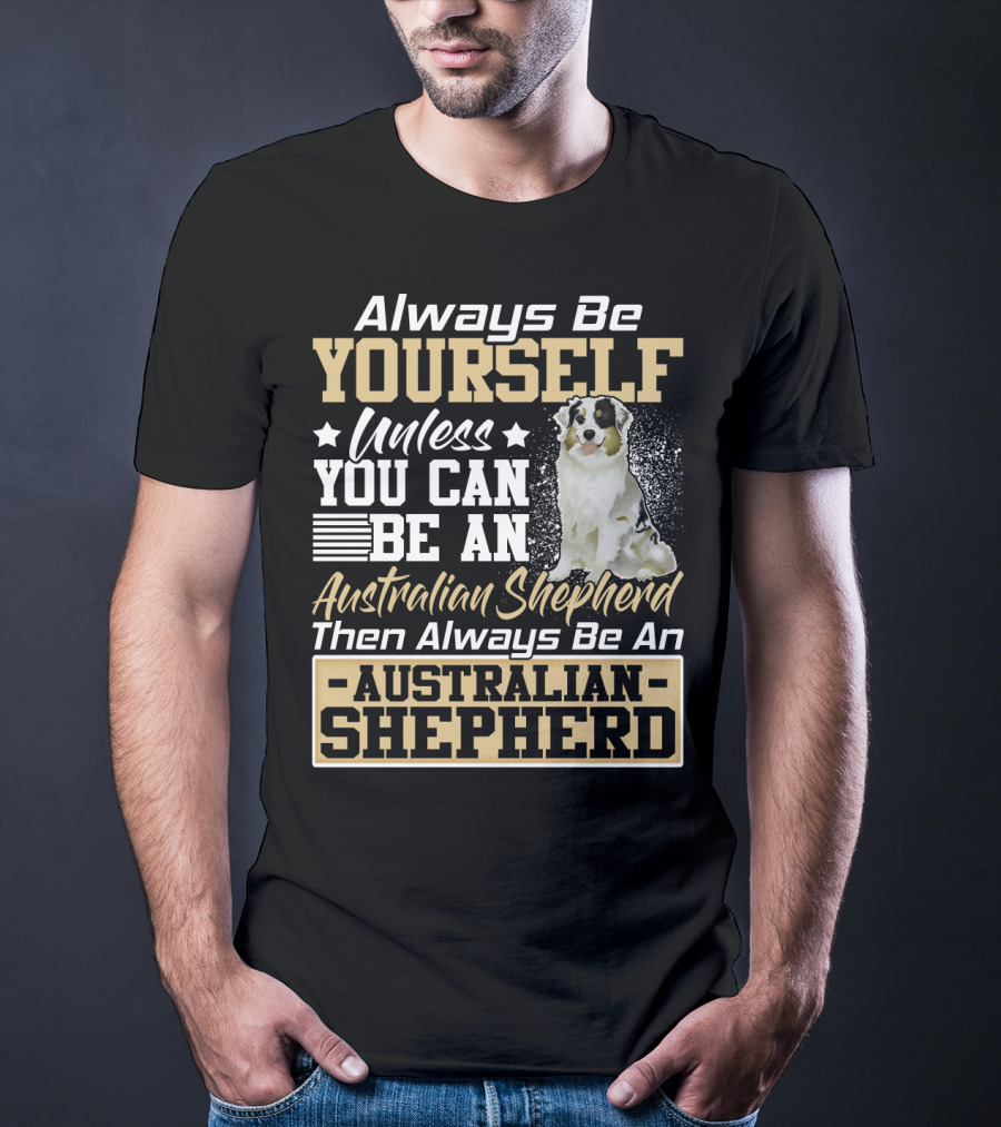 Always Be Yourself Unless You Can Be An Australian Shepherd Then Always Be An Australian Shepherd T-Shirt