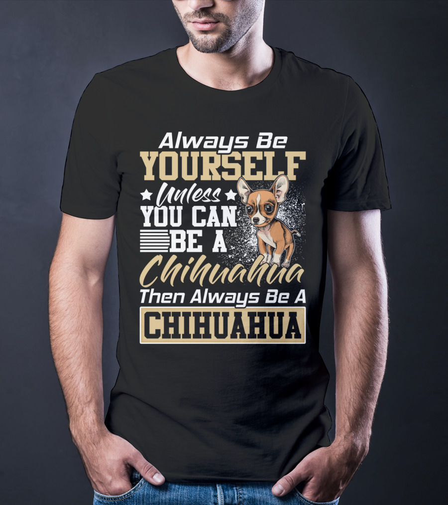 Always Be Yourself Unless You Can Be A Chihuahua Then Always Be A Chihuahua T-Shirt