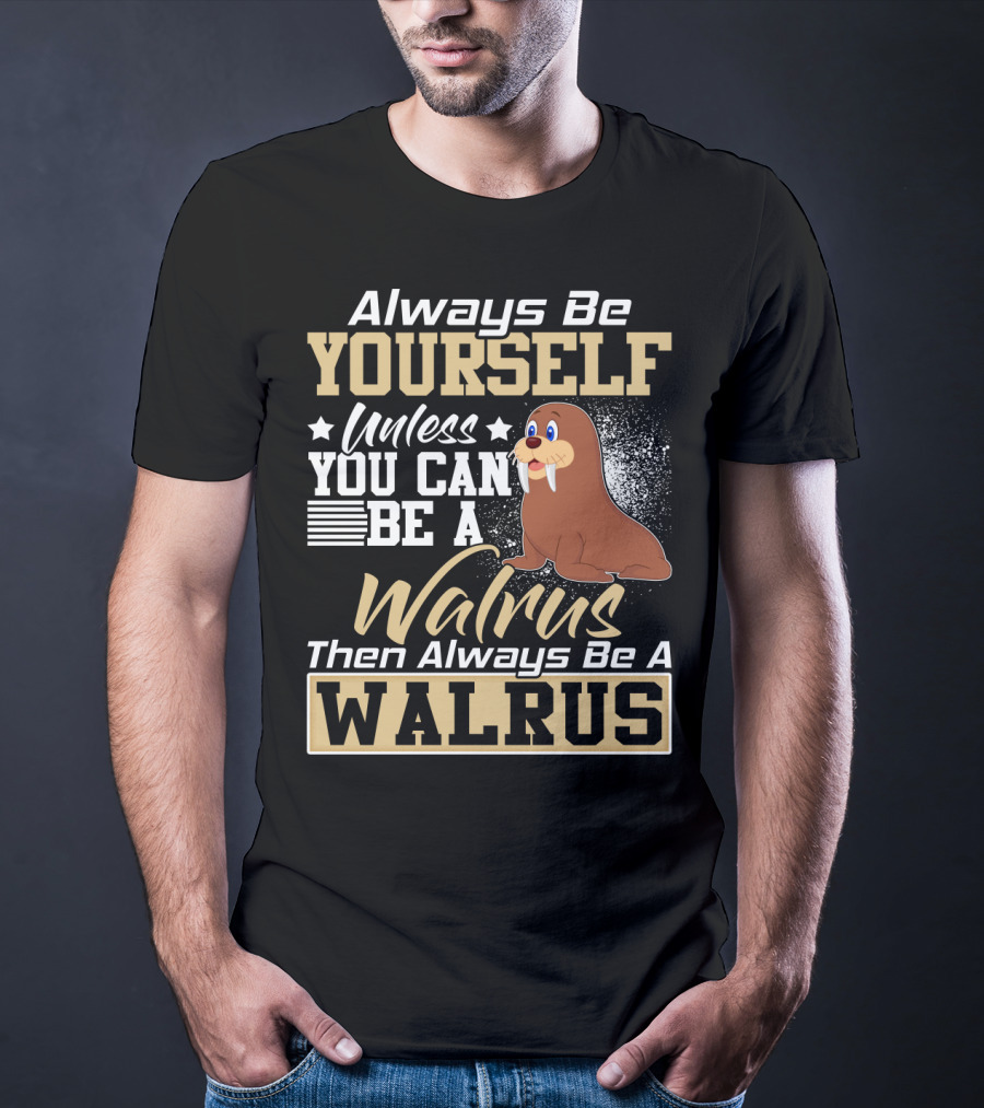 Always Be Yourself Unless You Can Be A Walrus Then Always Be A Walrus T-Shirt