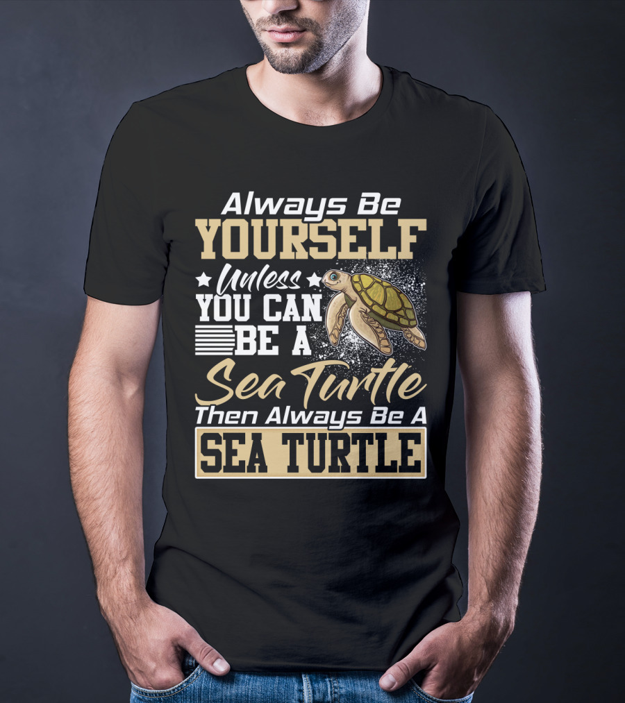 Always Be Yourself Unless You Can Be A Sea Turtle Then Always Be A Sea Turtle T-Shirt