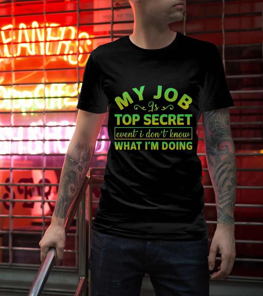 MY JOB Is TOP SECRET Even I Don't Know WHAT I'M DOING T-Shirt