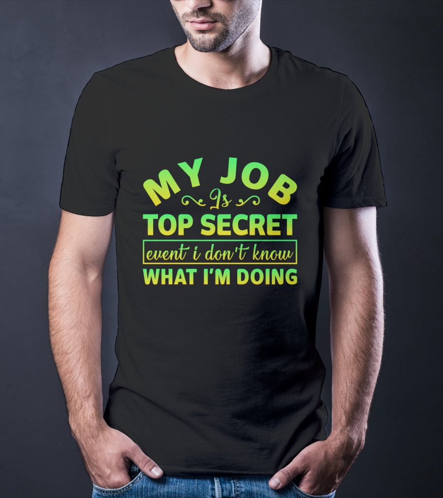 MY JOB Is TOP SECRET Even I Don't Know WHAT I'M DOING T-Shirt