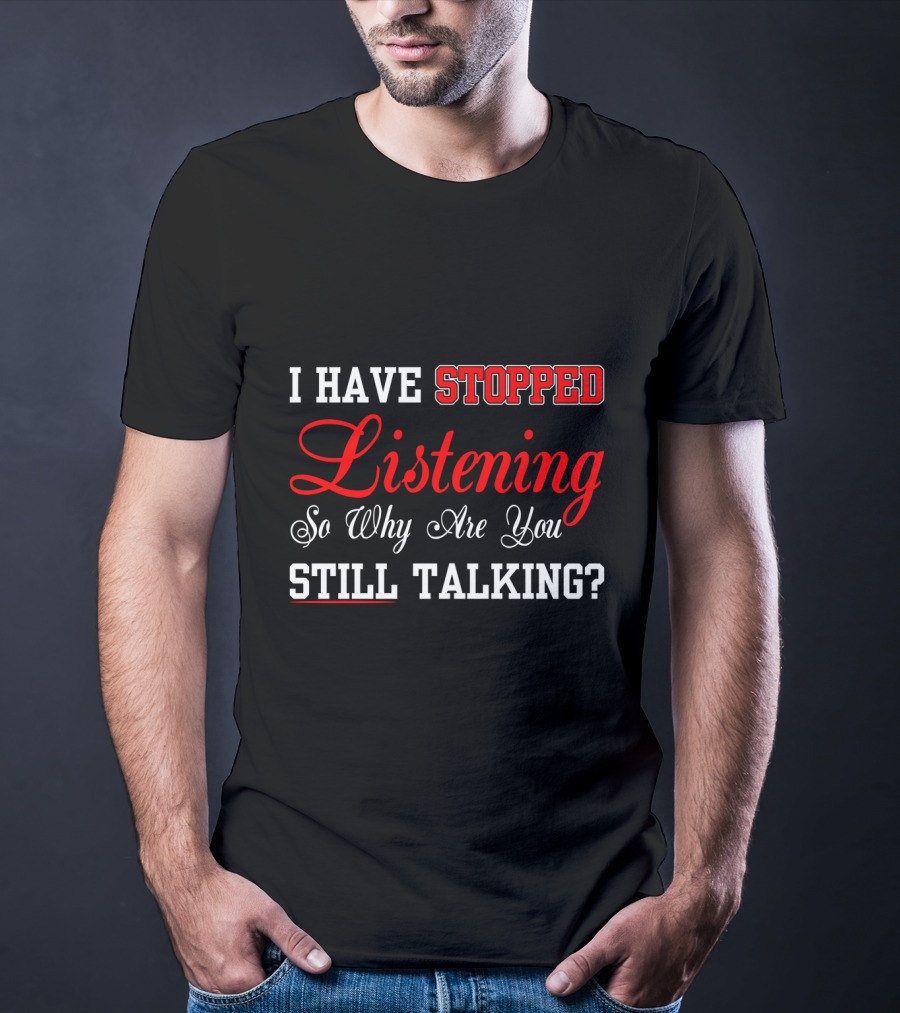 I Have Stopped Listening So Why Are You Still Talking T-Shirt