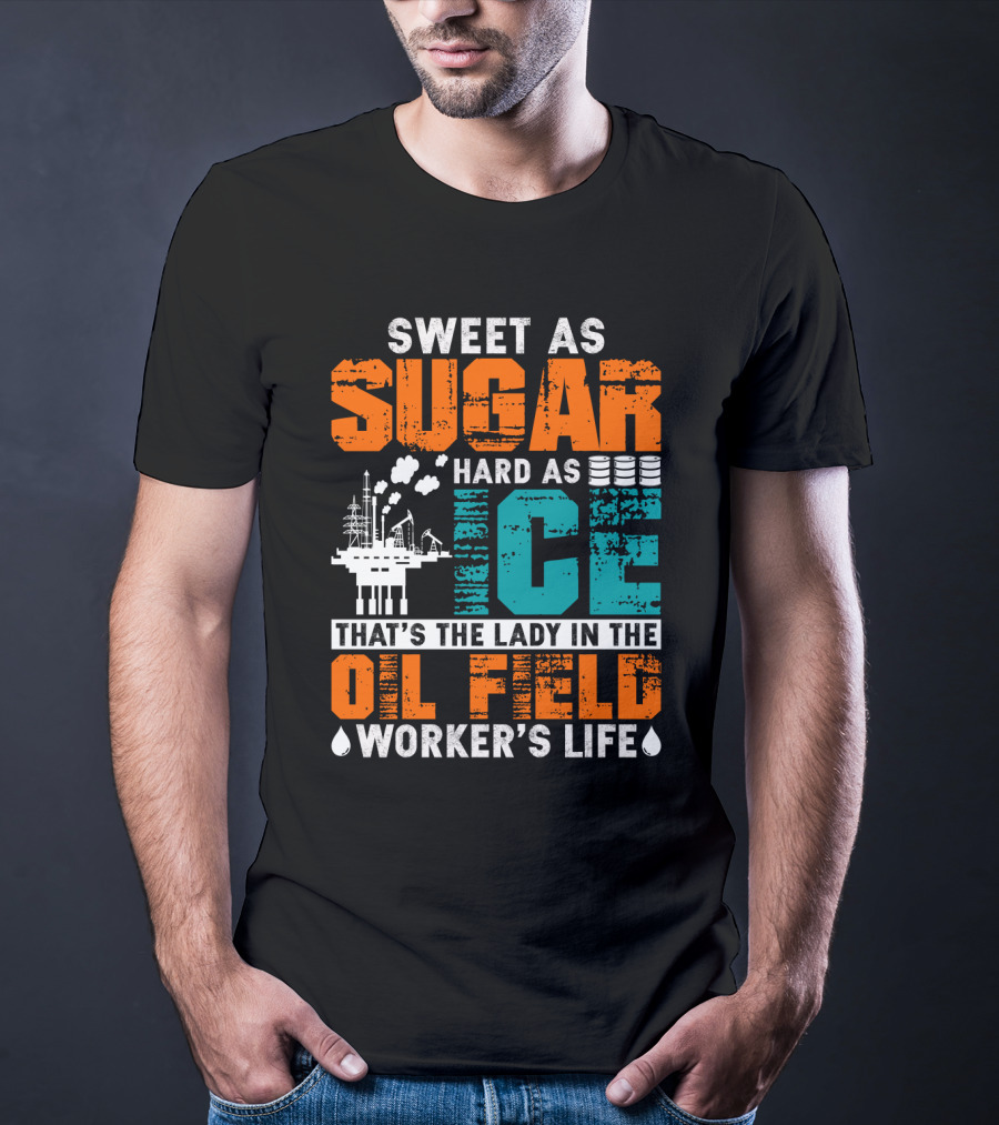 Sweet As Sugar Hard As Ice That's The Lady In The Oil Field Worker's Life T-Shirt