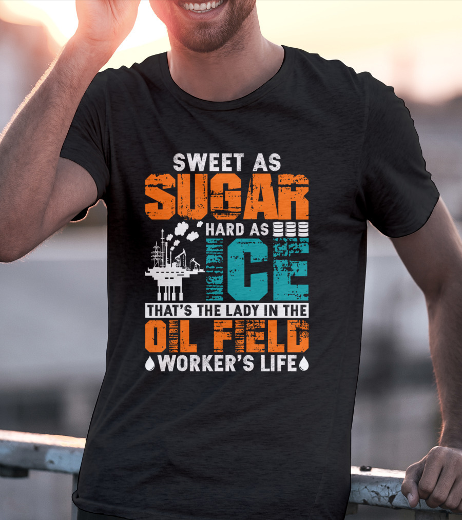 Sweet As Sugar Hard As Ice That's The Lady In The Oil Field Worker's Life T-Shirt