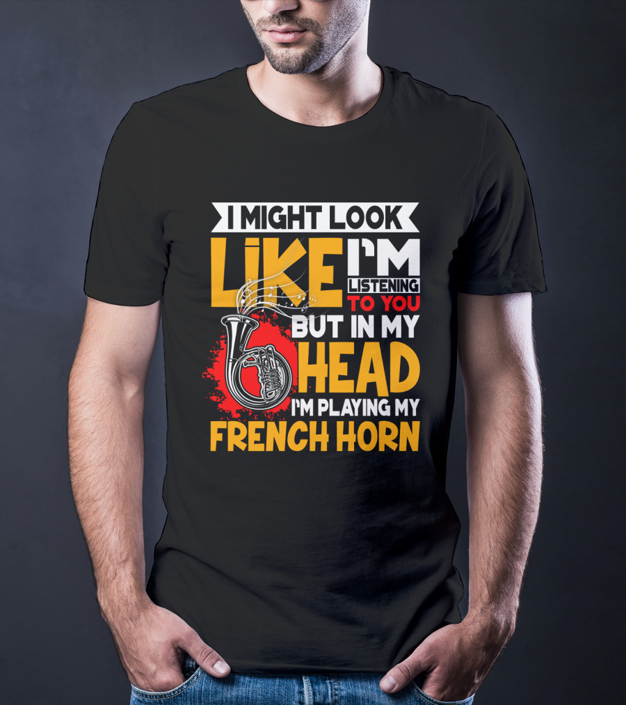 I Might Look Like I'm Listening To You But In My Head I'm Playing My French Horn T-Shirt