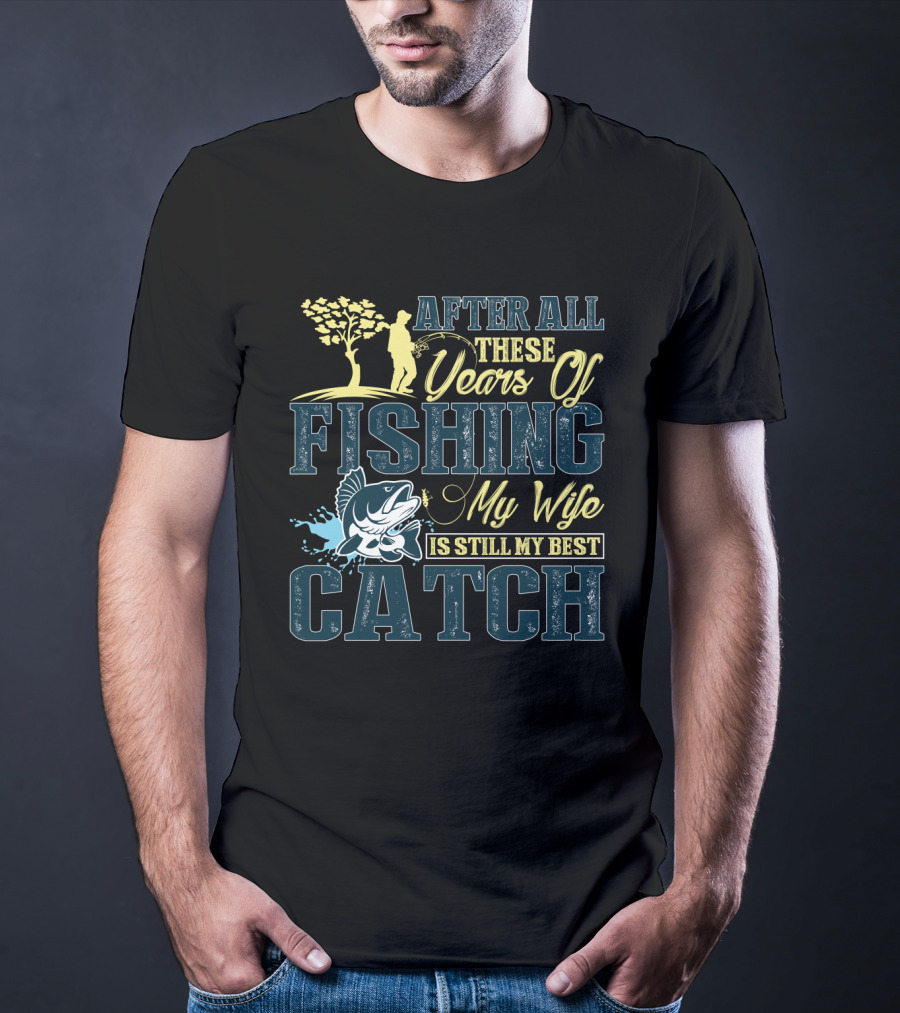 After All These Years Of Fishing My Wife Is Still My Best Catch T-Shirt