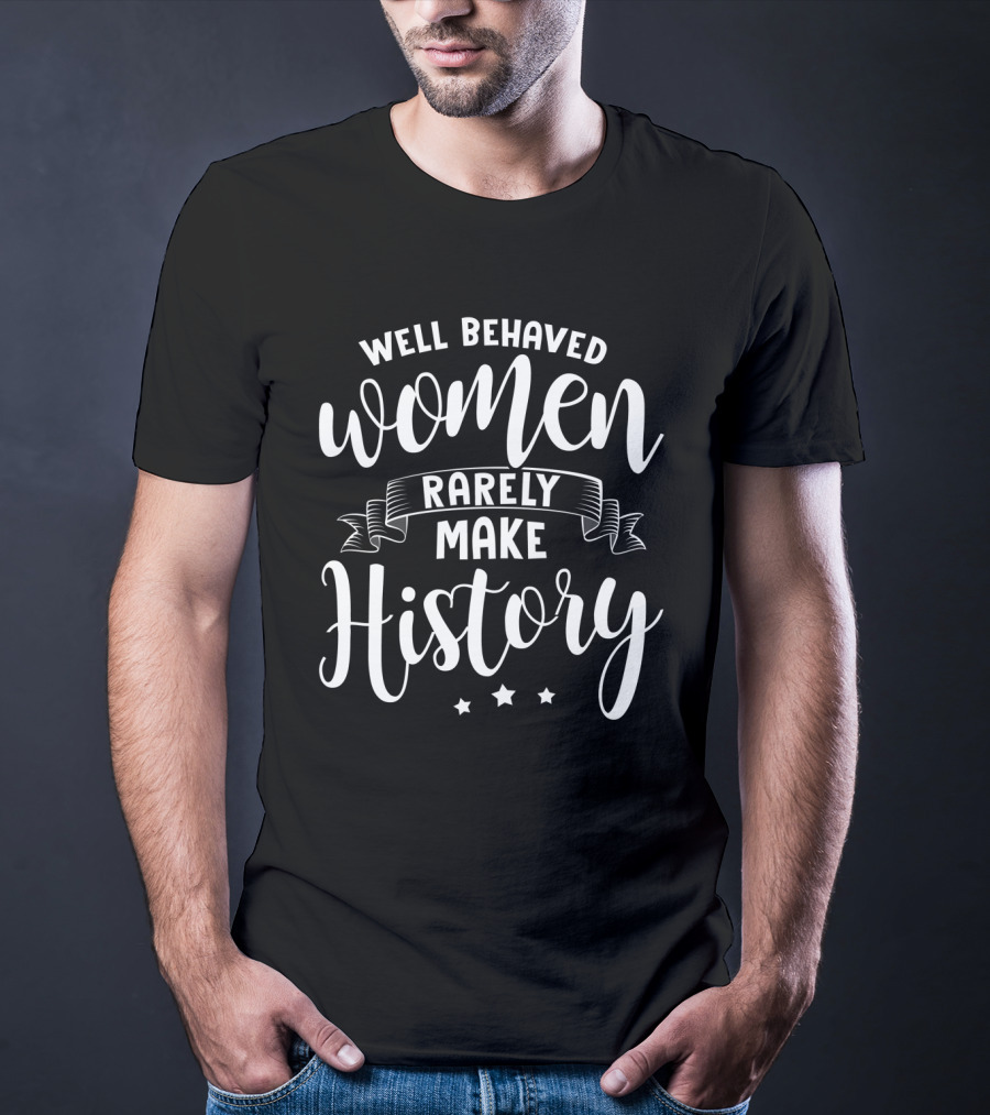 Well Behaved Women Rarely Make History T-Shirt