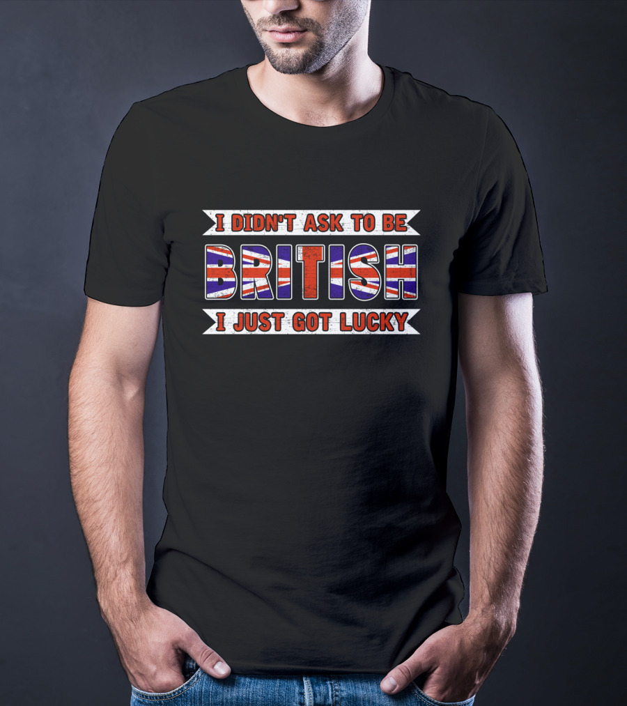 I Didn't Ask To Be British I Just Got Lucky Union Jack T-Shirt