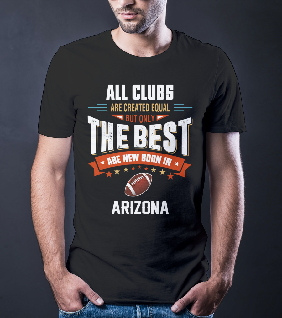 All Clubs Are Created Equal But Only The Best Football Are New Born In Arizona T-Shirt