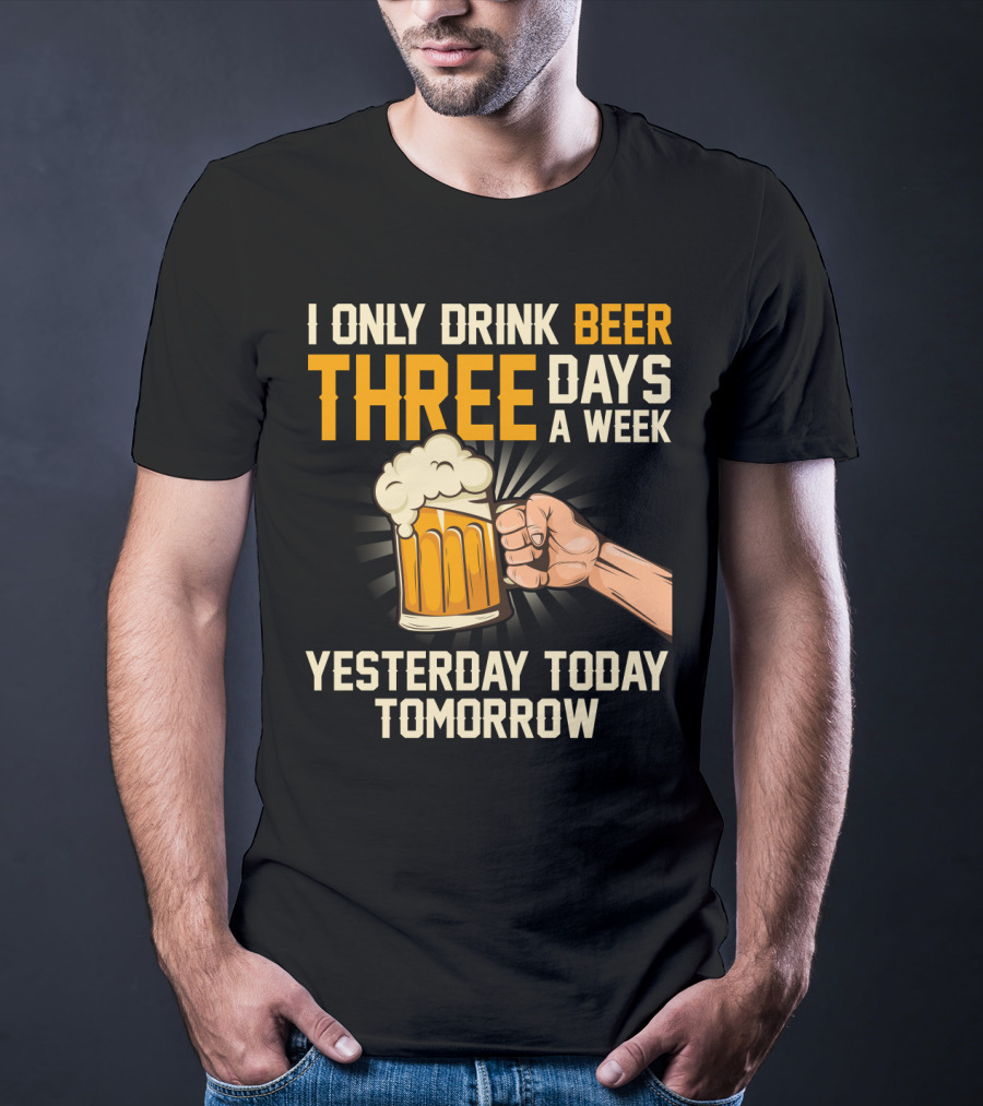 I Only Drink Beer Three Days A Week Yesterday Today Tomorrow T-Shirt