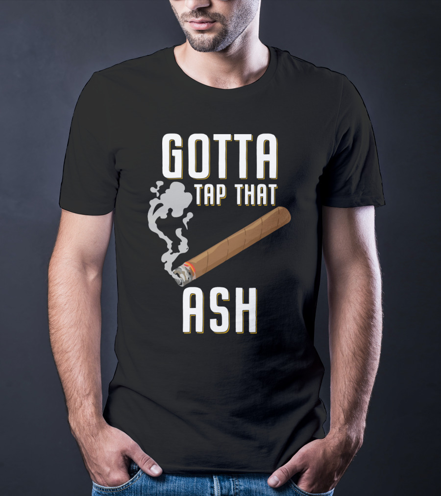 Gotta Tap That Ash Cigar Smoking Humor With Cigar T-Shirt