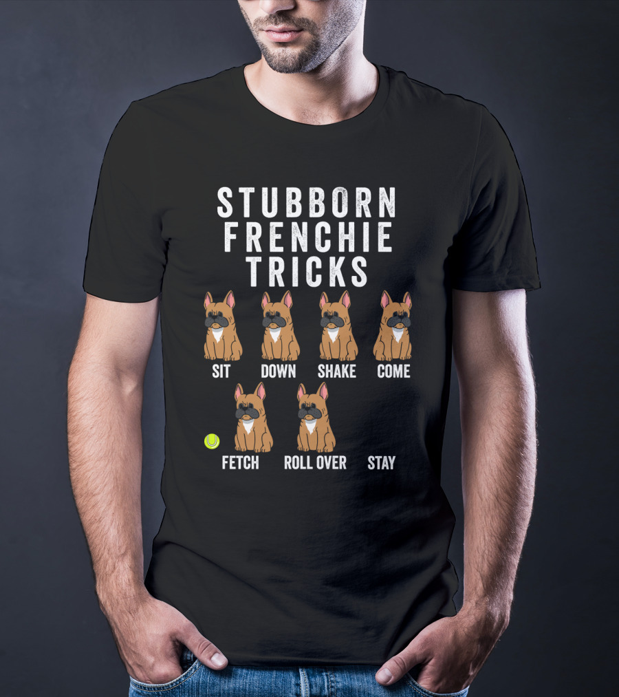 Stubborn Frenchie Tricks Sit Down Shake Come Fetch Roll Over Stay Funny Dog T-Shirt