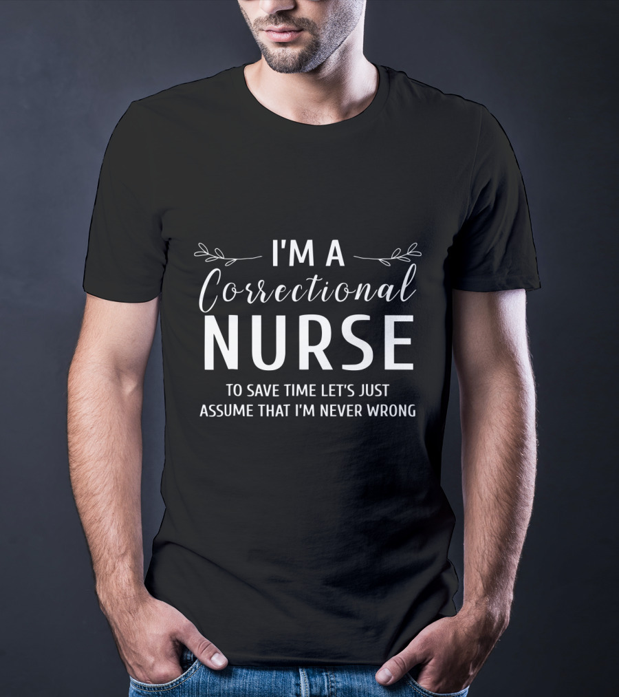 I'm A Correctional Nurse To Save Time Let's Just Assume That I'm Never Wrong T-Shirt
