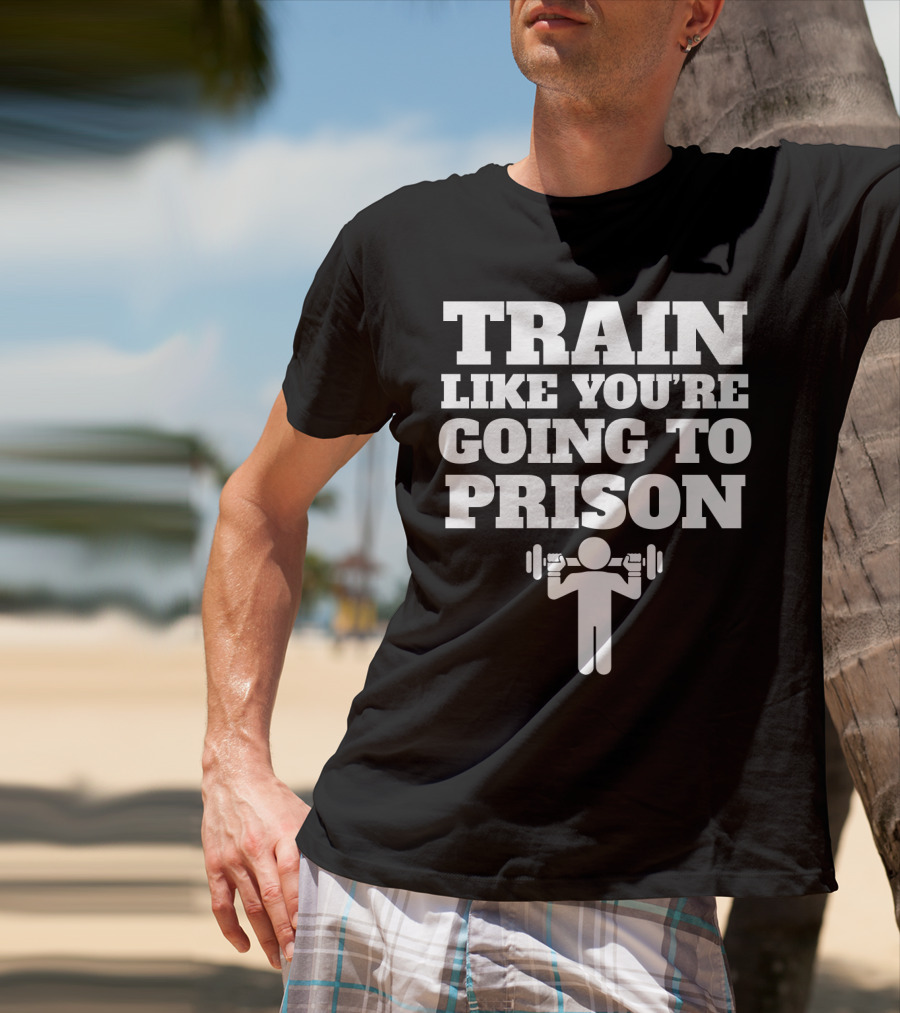 Train Like Youre Going To Prison Funny Gym Workout Motivation With Weightlifting T-Shirt