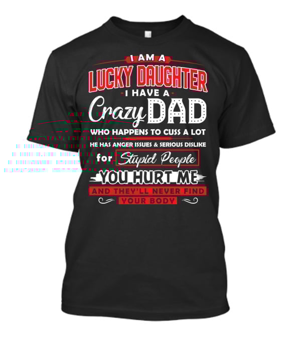 I Am A Lucky Daughter I Have A Crazy Dad Who Happens To Cuss A Lot He Has Anger Issues And Serious Dislike For Stupid People You Hurt Me And They'll Never Find Your Body T-Shirt