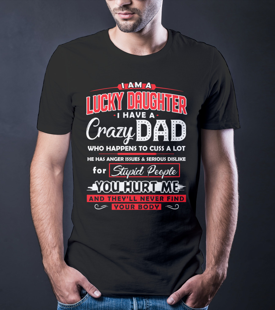 I Am A Lucky Daughter I Have A Crazy Dad Who Happens To Cuss A Lot He Has Anger Issues And Serious Dislike For Stupid People You Hurt Me And They'll Never Find Your Body T-Shirt