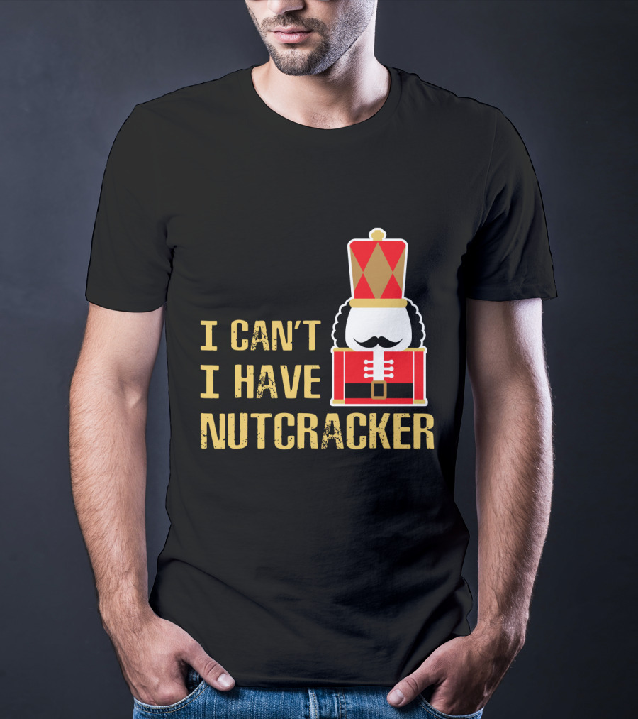 I Can't I Have Nutcracker T-Shirt