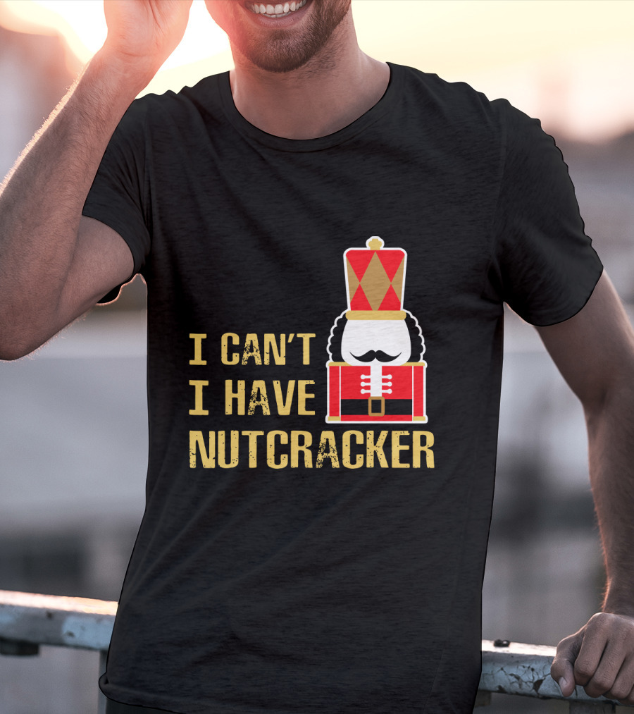 I Can't I Have Nutcracker T-Shirt