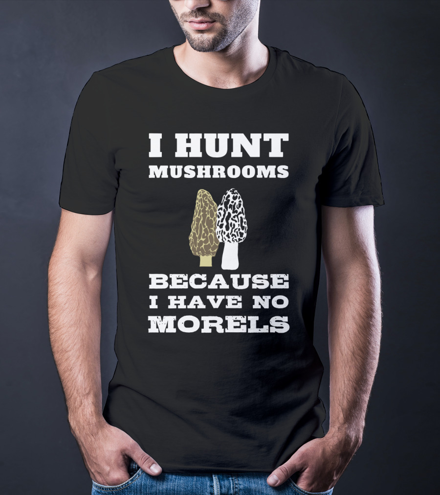 I Hunt Mushrooms Because I Have No Morels With Morel Mushrooms T-Shirt