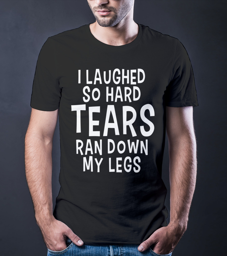 I Laughed So Hard Tears Ran Down My Legs T-Shirt