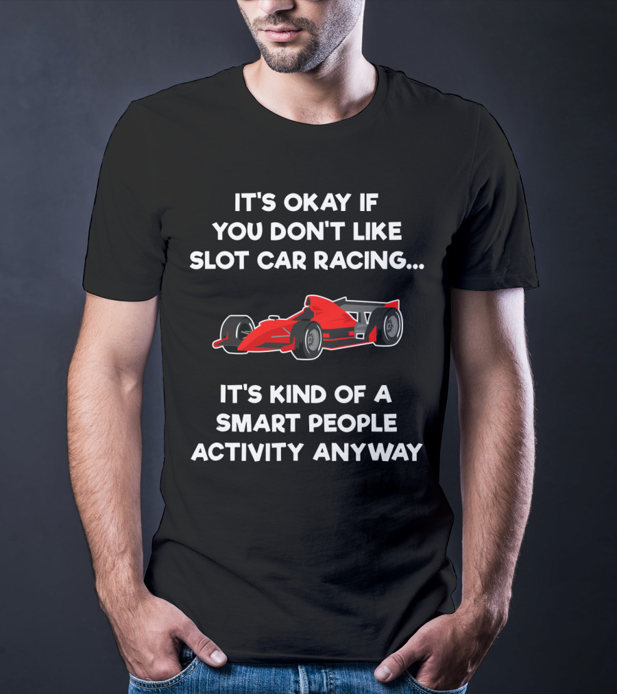 It's Okay If You Don't Like Slot Car Racing It's Kind Of A Smart People Activity Anyway T-Shirt