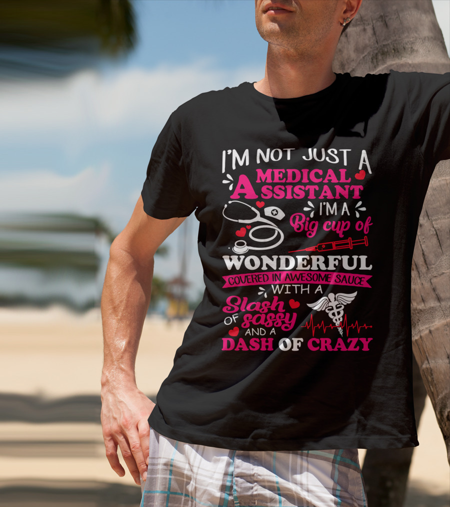 I'm Not Just A Medical Assistant I'm A Big Cup Of Wonderful Covered In Awesome Sauce With A Slash Of Sassy And A Dash Of Crazy T-Shirt