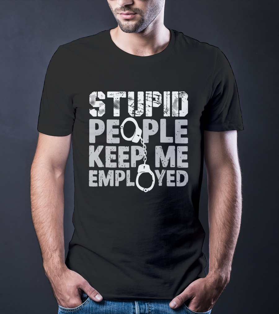 Stupid People Keep Me Employed Handcuffs Humor T-Shirt