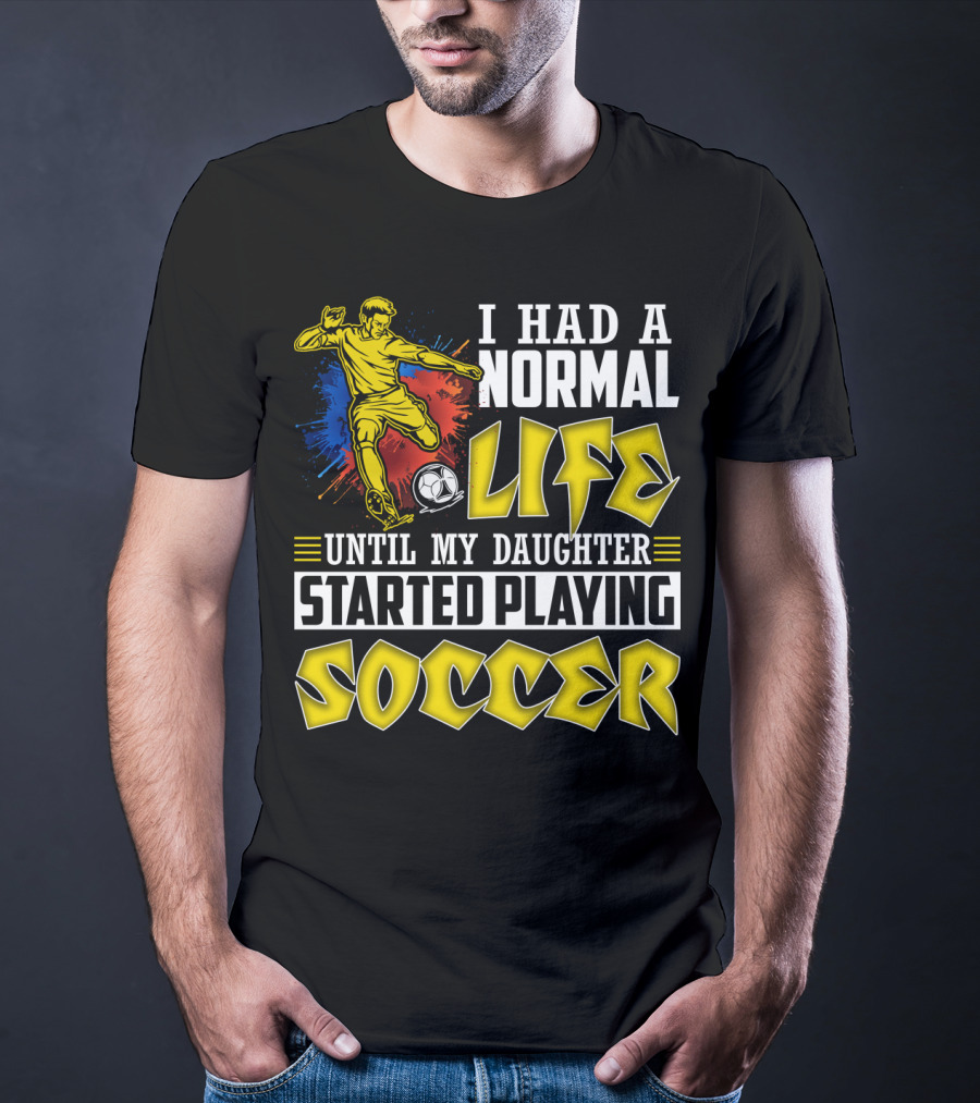 I Had A Normal Life Until My Daughter Started Playing Soccer T-Shirt