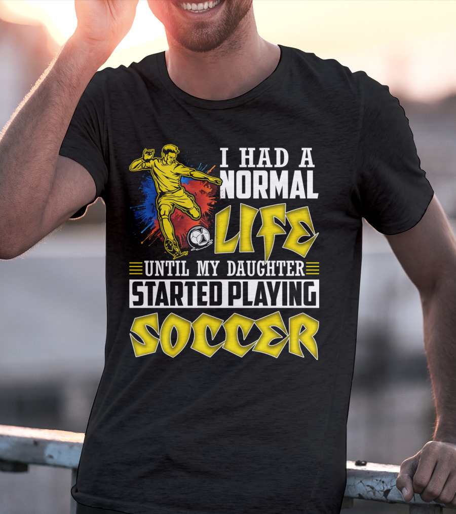 I Had A Normal Life Until My Daughter Started Playing Soccer T-Shirt