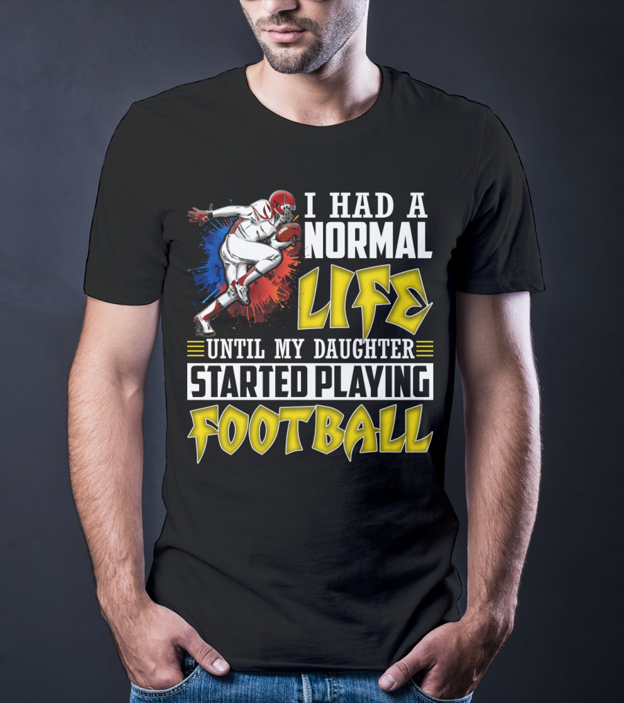 I Had A Normal Life Until My Daughter Started Playing Football With Football Player T-Shirt