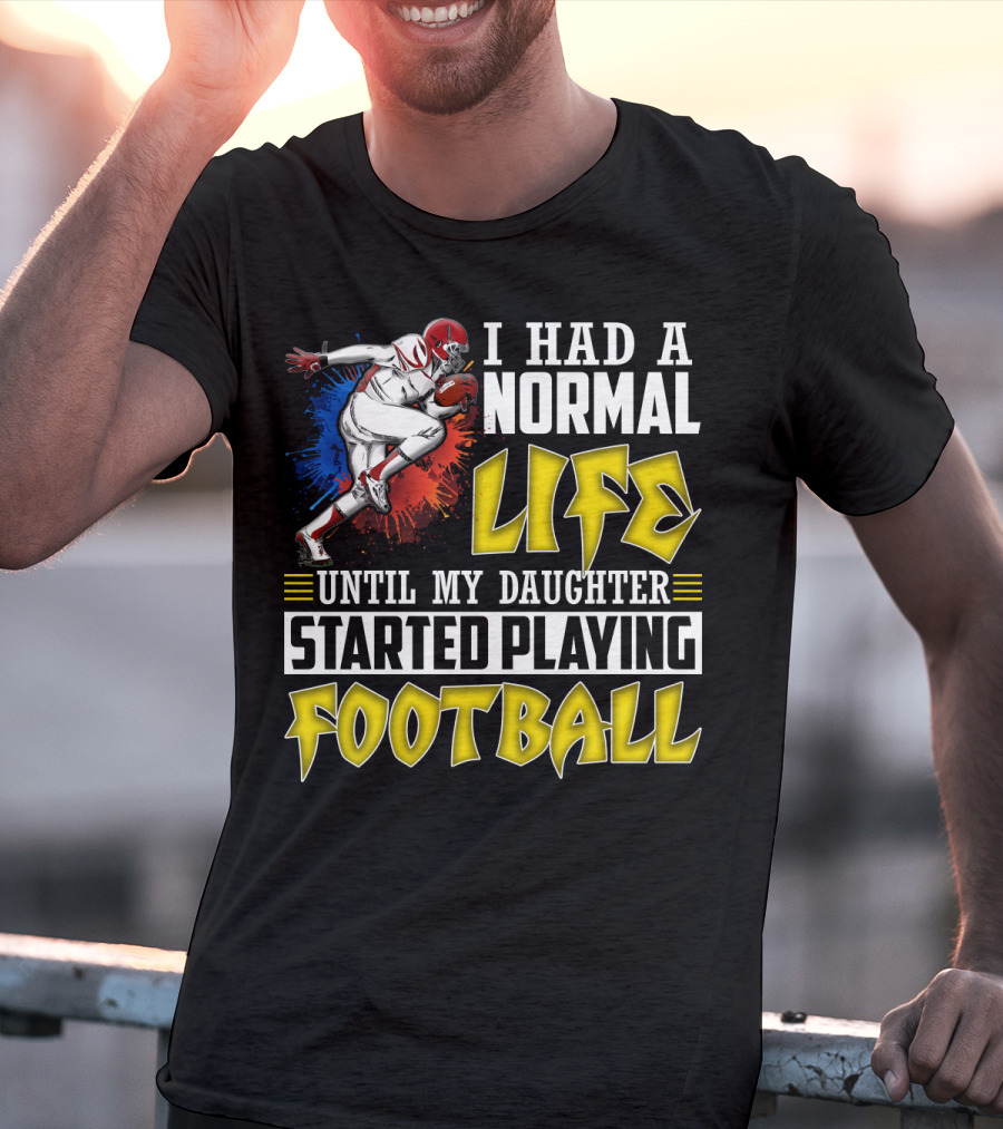 I Had A Normal Life Until My Daughter Started Playing Football With Football Player T-Shirt