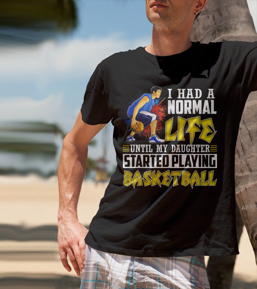 I Had A Normal Life Until My Daughter Started Playing Basketball T-Shirt