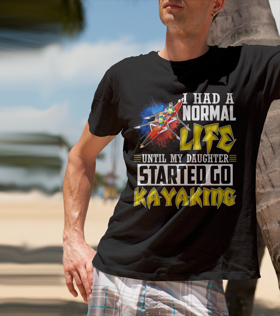 I Had A Normal Life Until My Daughter Started Go Kayaking Canoe Paddles Adventure T-Shirt