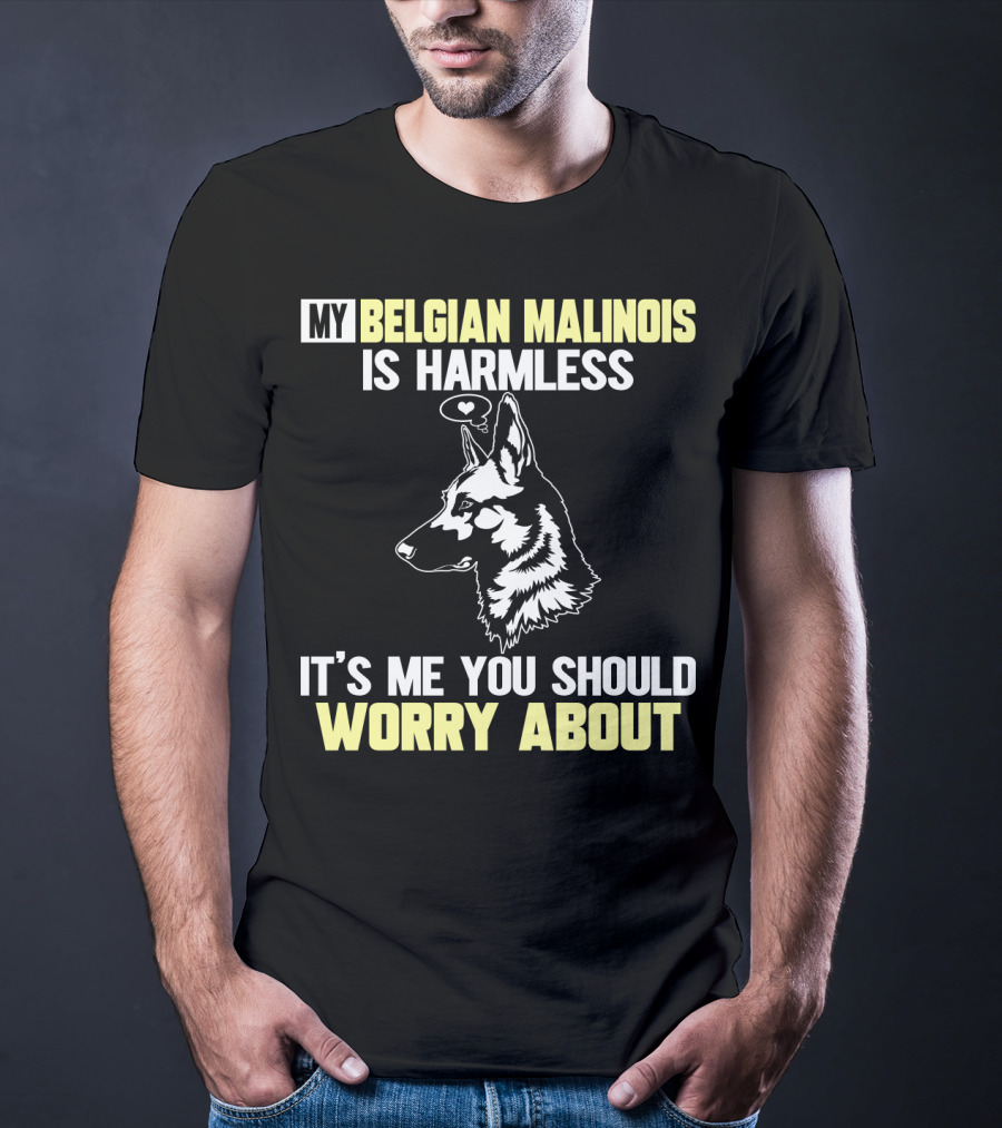 My Belgian Malinois Is Harmless It's Me You Should Worry About T-Shirt