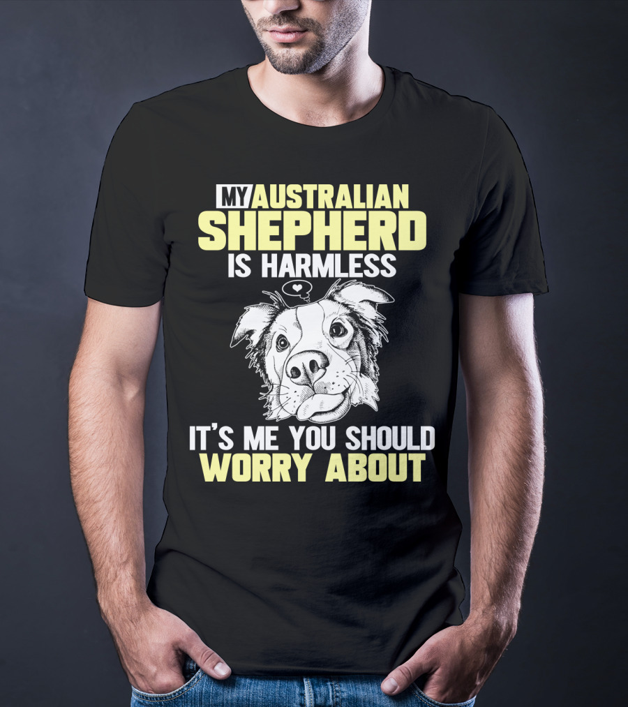 My Australian Shepherd Is Harmless It’s Me You Should Worry About T-Shirt