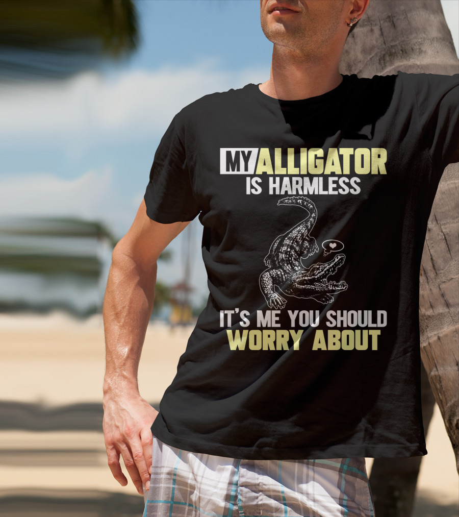 My Alligator Is Harmless It's ME You Should Worry About T-Shirt