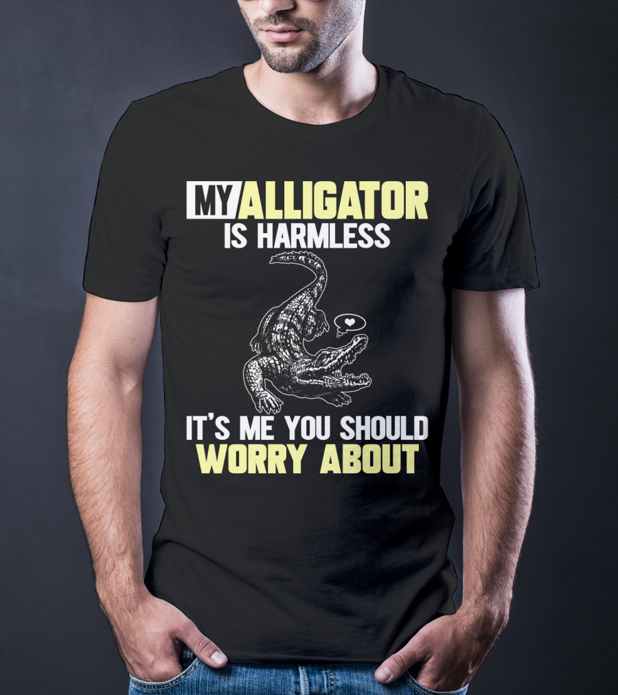 My Alligator Is Harmless It's ME You Should Worry About T-Shirt