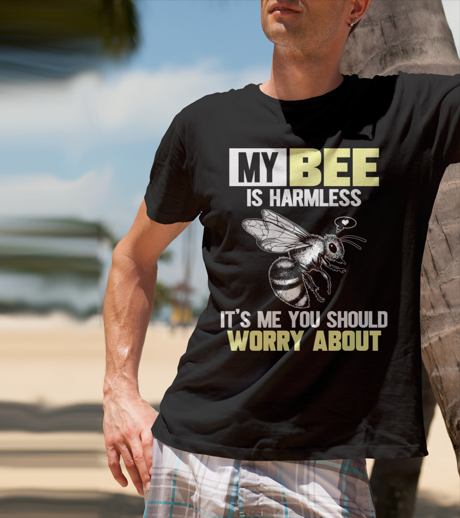 My Bee Is Harmless It's ME You Should Worry About T-Shirt