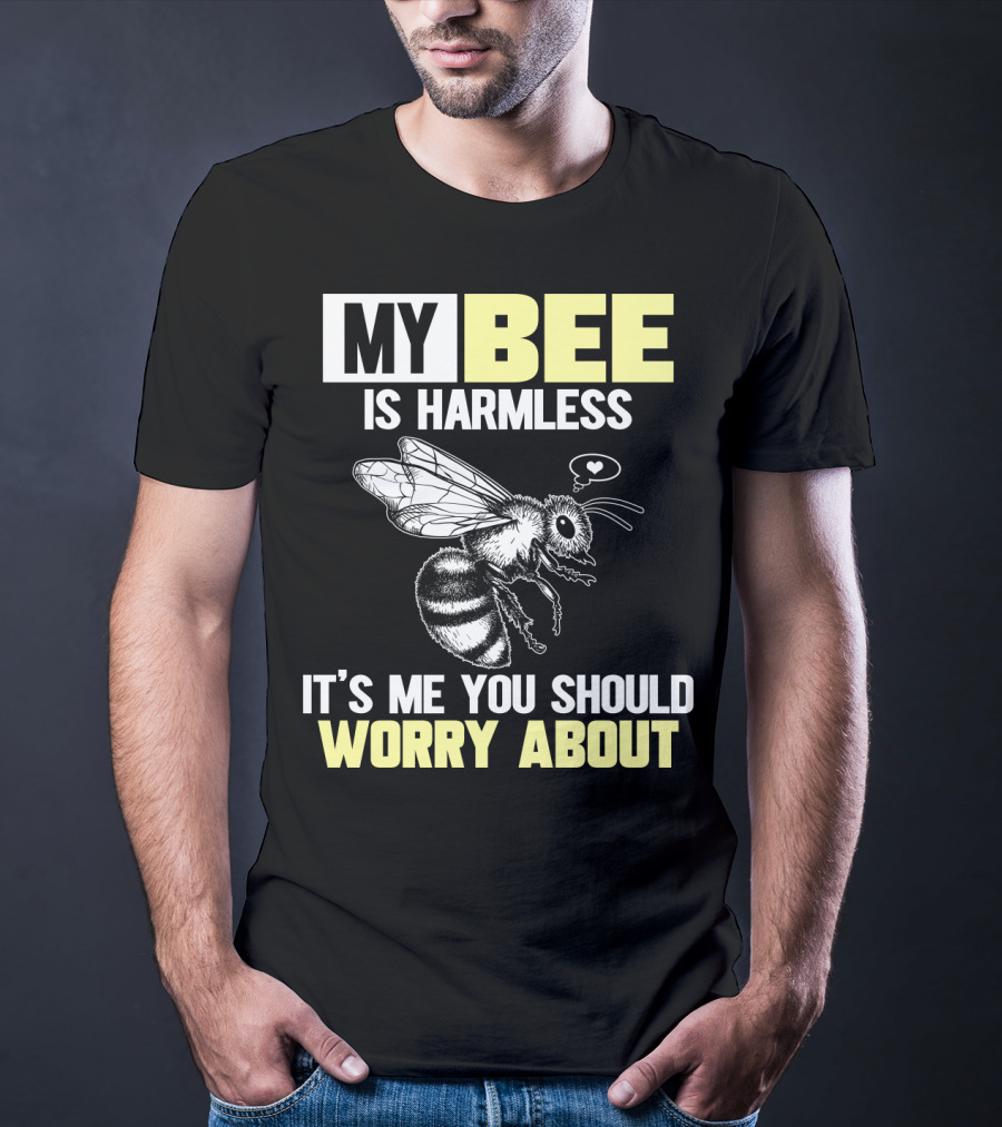 My Bee Is Harmless It's ME You Should Worry About T-Shirt