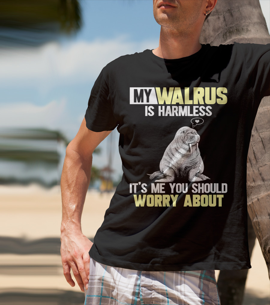 My Walrus Is Harmless It's ME You Should Worry About T-Shirt