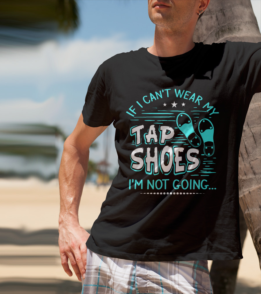 If I Can't Wear My Tap Shoes I'm Not Going Tap Dancer Enthusiast T-Shirt
