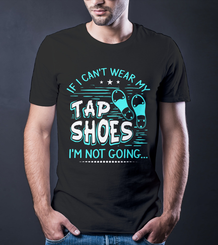 If I Can't Wear My Tap Shoes I'm Not Going Tap Dancer Enthusiast T-Shirt