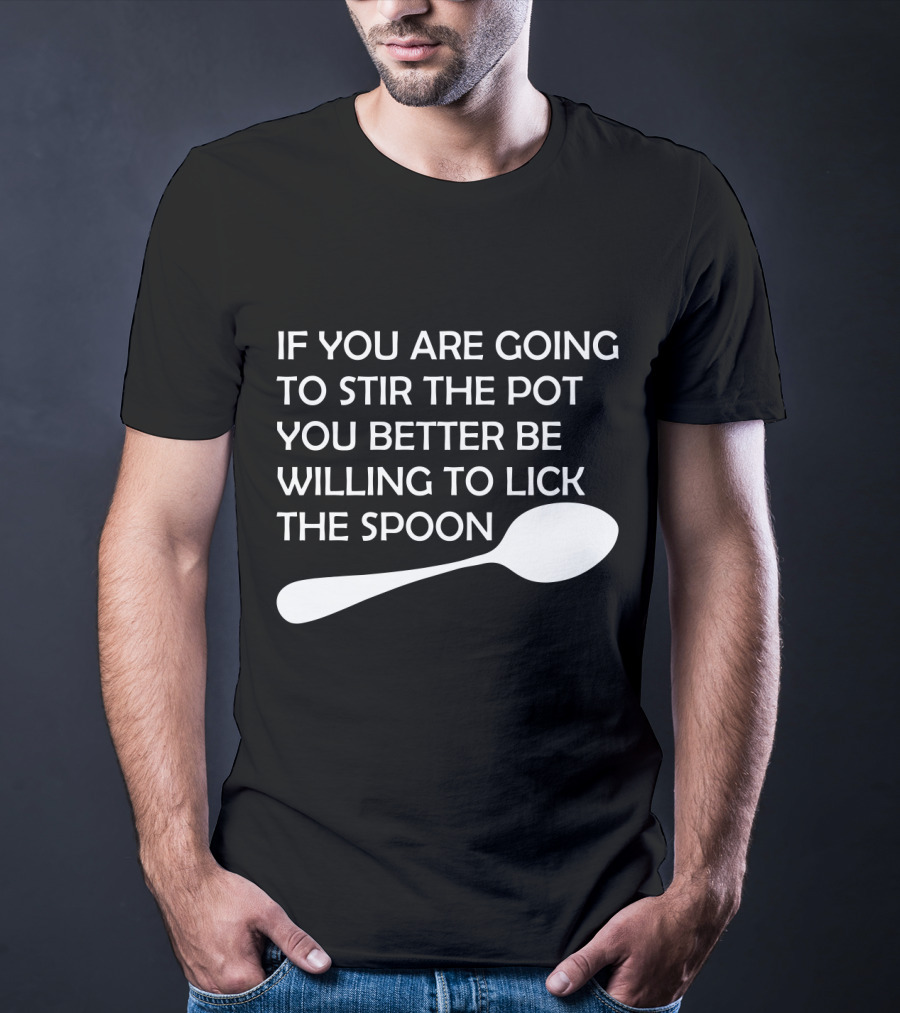 If You Are Going To Stir The Pot You Better Be Willing To Lick The Spoon T-Shirt