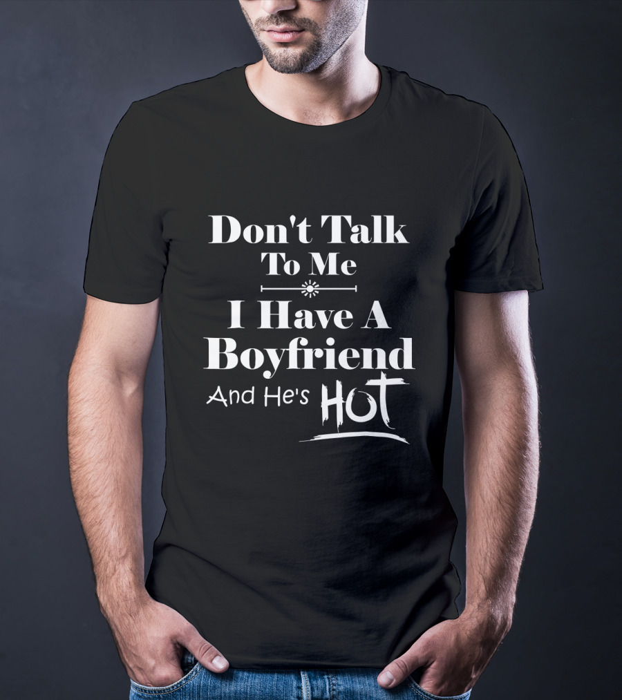 Don't Talk To Me I Have A Boyfriend And He's Hot T-Shirt