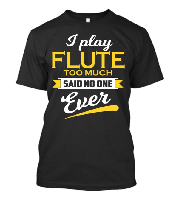 I Play Flute Too Much Said No One Ever T-Shirt