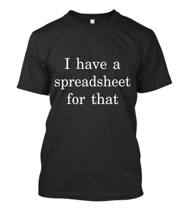 I Have A Spreadsheet For That Funny Nerd Shirt Clever Spreadsheet Humor T-Shirt