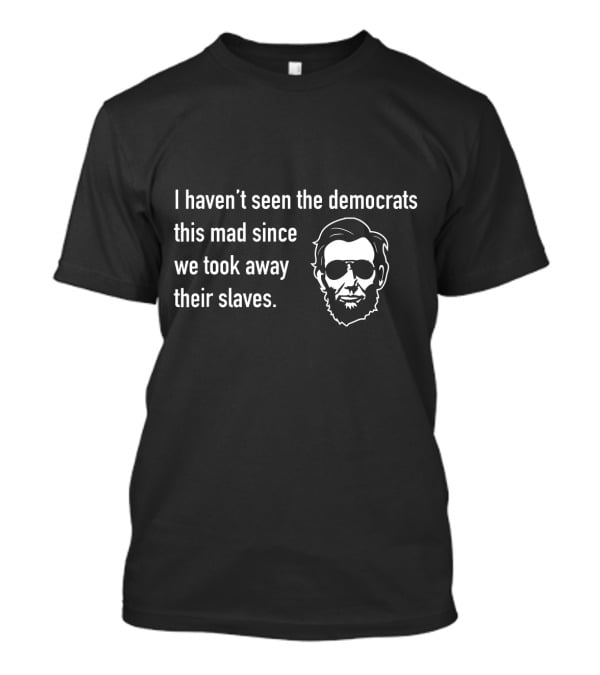 I Haven't Seen The Democrats This Mad Since We Took Away Their Slaves Lincoln Face T-Shirt
