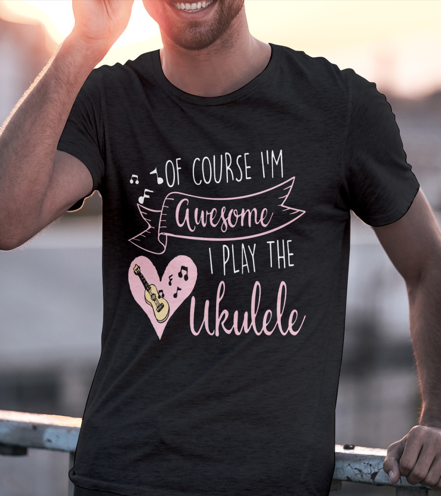 Of Course I'm Awesome I Play The Ukulele T-Shirt